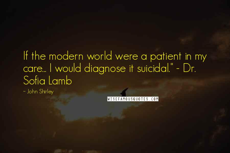 John Shirley Quotes: If the modern world were a patient in my care... I would diagnose it suicidal." - Dr. Sofia Lamb