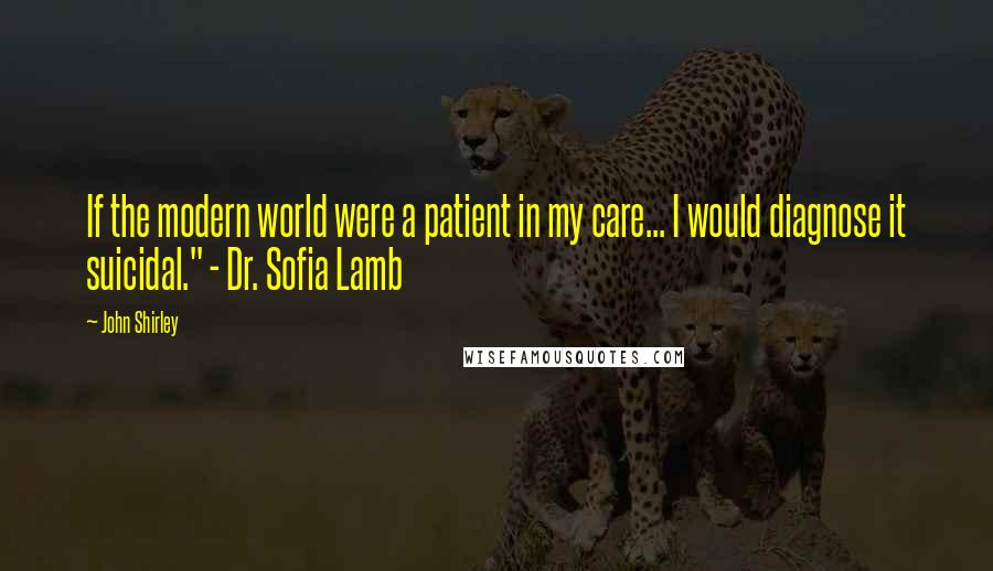 John Shirley Quotes: If the modern world were a patient in my care... I would diagnose it suicidal." - Dr. Sofia Lamb