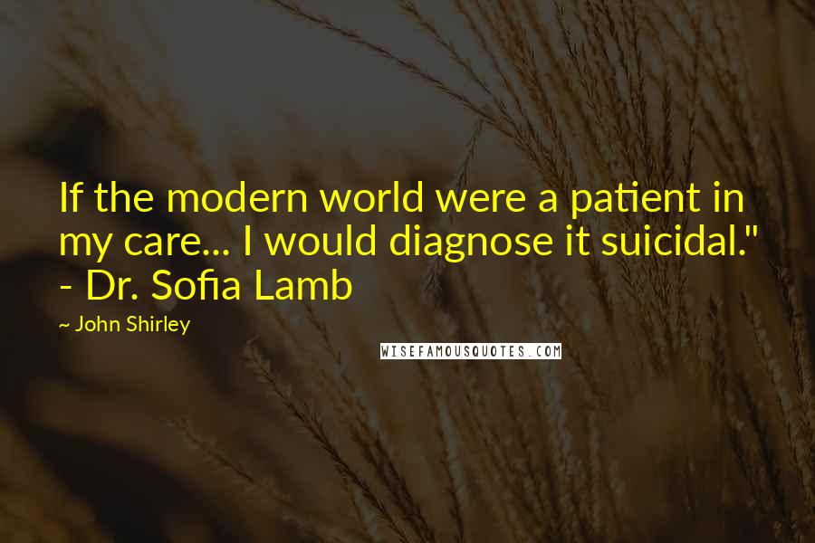 John Shirley Quotes: If the modern world were a patient in my care... I would diagnose it suicidal." - Dr. Sofia Lamb