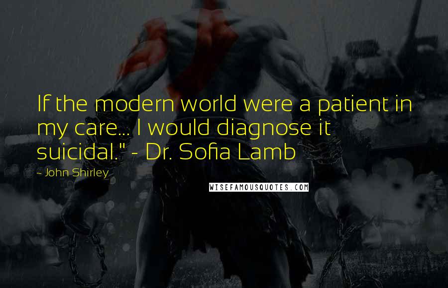John Shirley Quotes: If the modern world were a patient in my care... I would diagnose it suicidal." - Dr. Sofia Lamb