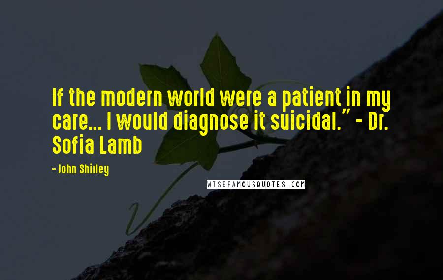 John Shirley Quotes: If the modern world were a patient in my care... I would diagnose it suicidal." - Dr. Sofia Lamb
