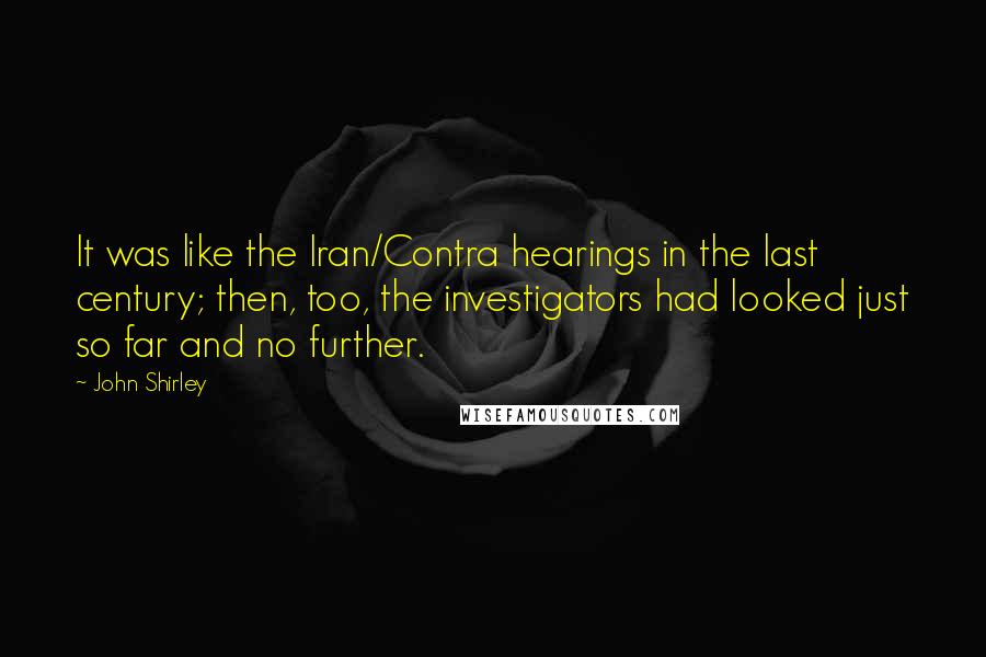 John Shirley Quotes: It was like the Iran/Contra hearings in the last century; then, too, the investigators had looked just so far and no further.