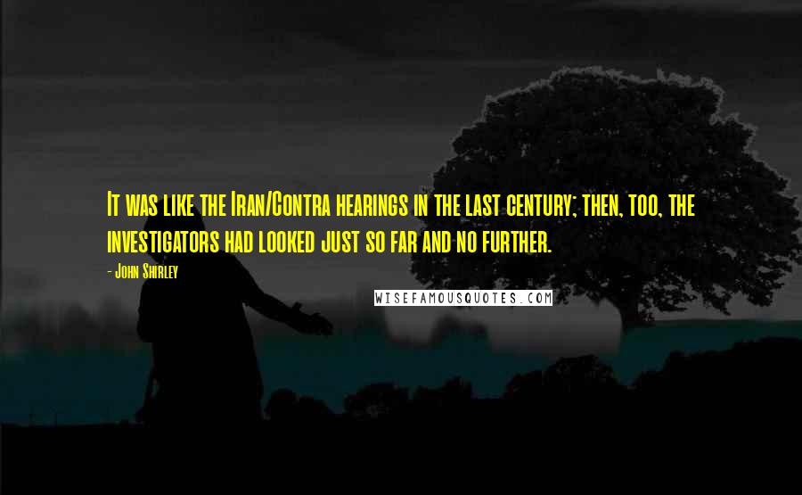 John Shirley Quotes: It was like the Iran/Contra hearings in the last century; then, too, the investigators had looked just so far and no further.