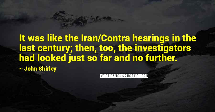 John Shirley Quotes: It was like the Iran/Contra hearings in the last century; then, too, the investigators had looked just so far and no further.