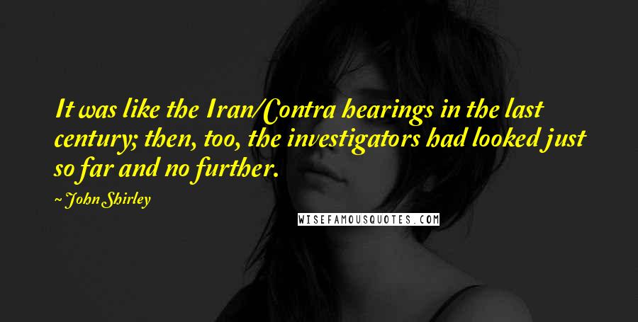 John Shirley Quotes: It was like the Iran/Contra hearings in the last century; then, too, the investigators had looked just so far and no further.