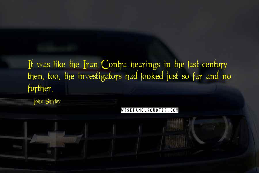 John Shirley Quotes: It was like the Iran/Contra hearings in the last century; then, too, the investigators had looked just so far and no further.