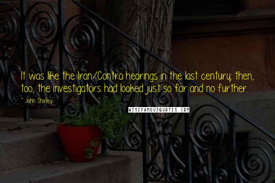 John Shirley Quotes: It was like the Iran/Contra hearings in the last century; then, too, the investigators had looked just so far and no further.