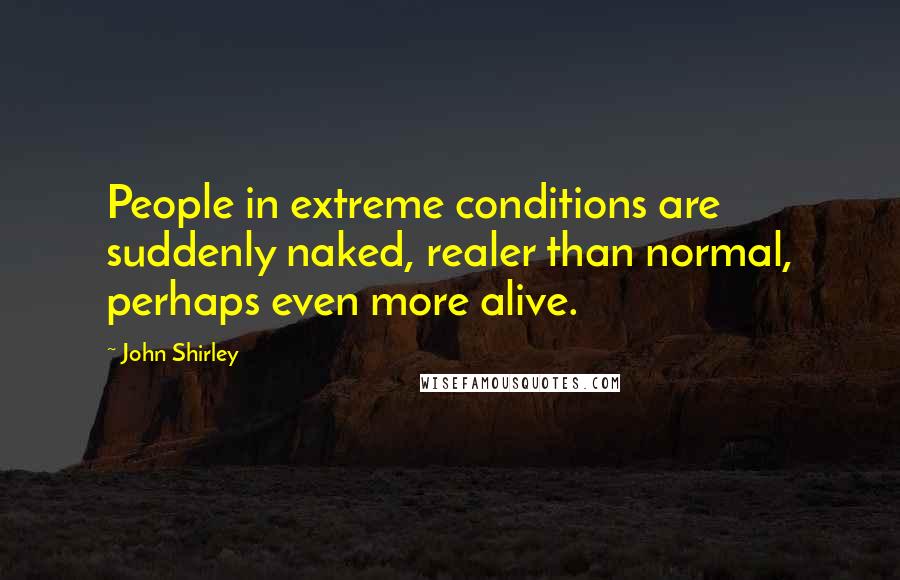 John Shirley Quotes: People in extreme conditions are suddenly naked, realer than normal, perhaps even more alive.