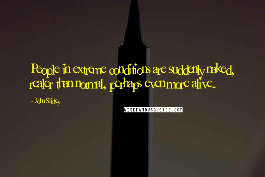 John Shirley Quotes: People in extreme conditions are suddenly naked, realer than normal, perhaps even more alive.