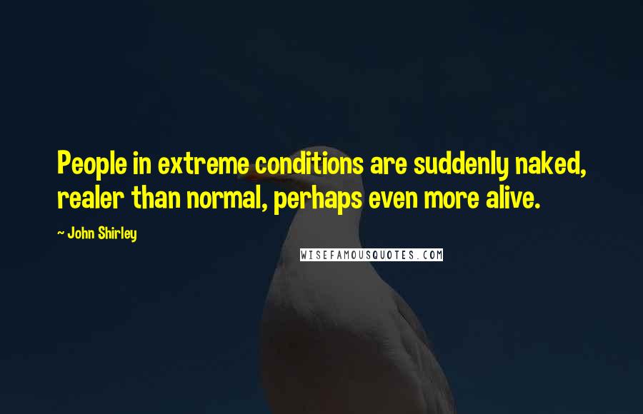 John Shirley Quotes: People in extreme conditions are suddenly naked, realer than normal, perhaps even more alive.