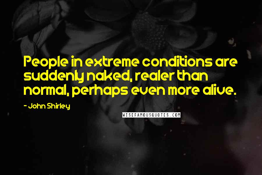 John Shirley Quotes: People in extreme conditions are suddenly naked, realer than normal, perhaps even more alive.