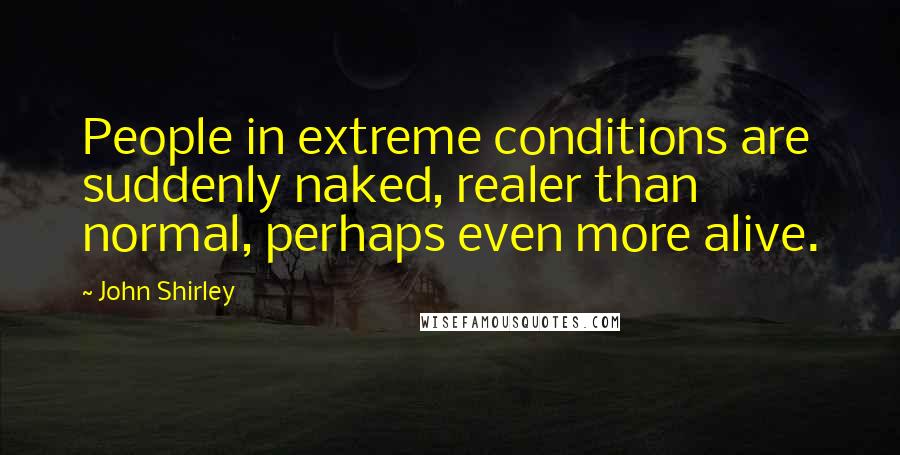 John Shirley Quotes: People in extreme conditions are suddenly naked, realer than normal, perhaps even more alive.