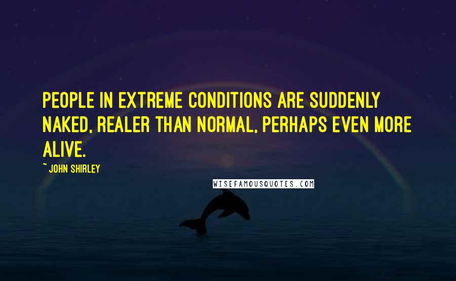 John Shirley Quotes: People in extreme conditions are suddenly naked, realer than normal, perhaps even more alive.