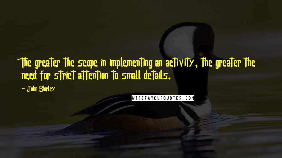 John Shirley Quotes: The greater the scope in implementing an activity, the greater the need for strict attention to small details.