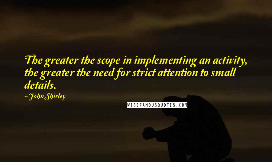 John Shirley Quotes: The greater the scope in implementing an activity, the greater the need for strict attention to small details.