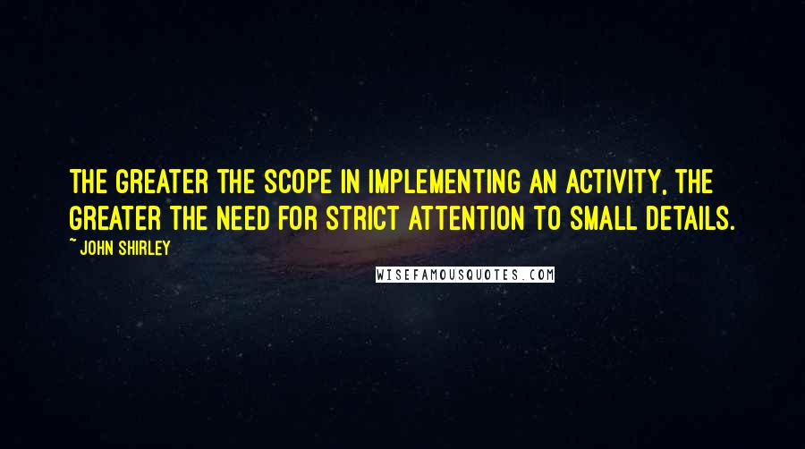 John Shirley Quotes: The greater the scope in implementing an activity, the greater the need for strict attention to small details.