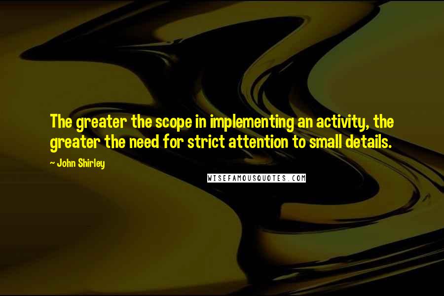 John Shirley Quotes: The greater the scope in implementing an activity, the greater the need for strict attention to small details.