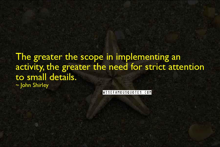 John Shirley Quotes: The greater the scope in implementing an activity, the greater the need for strict attention to small details.