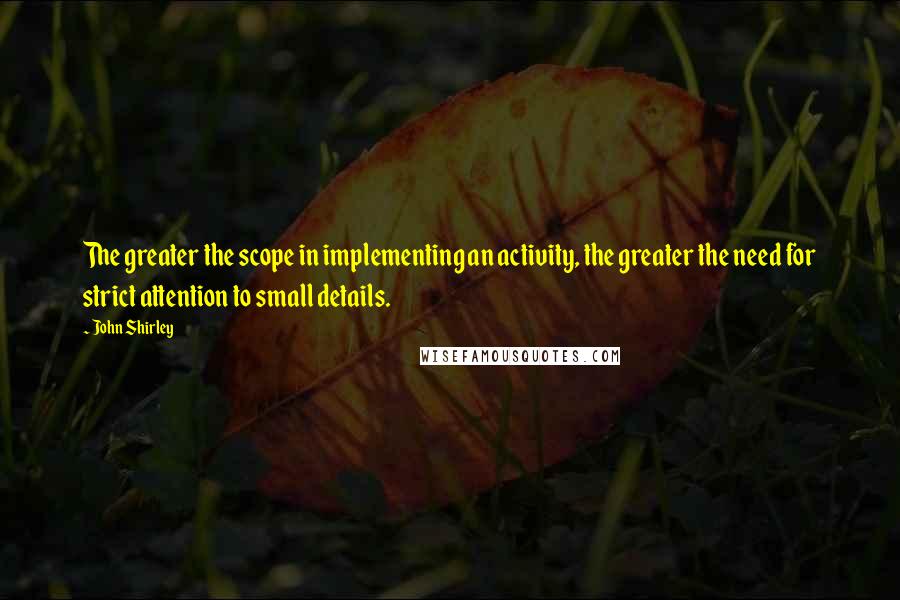 John Shirley Quotes: The greater the scope in implementing an activity, the greater the need for strict attention to small details.