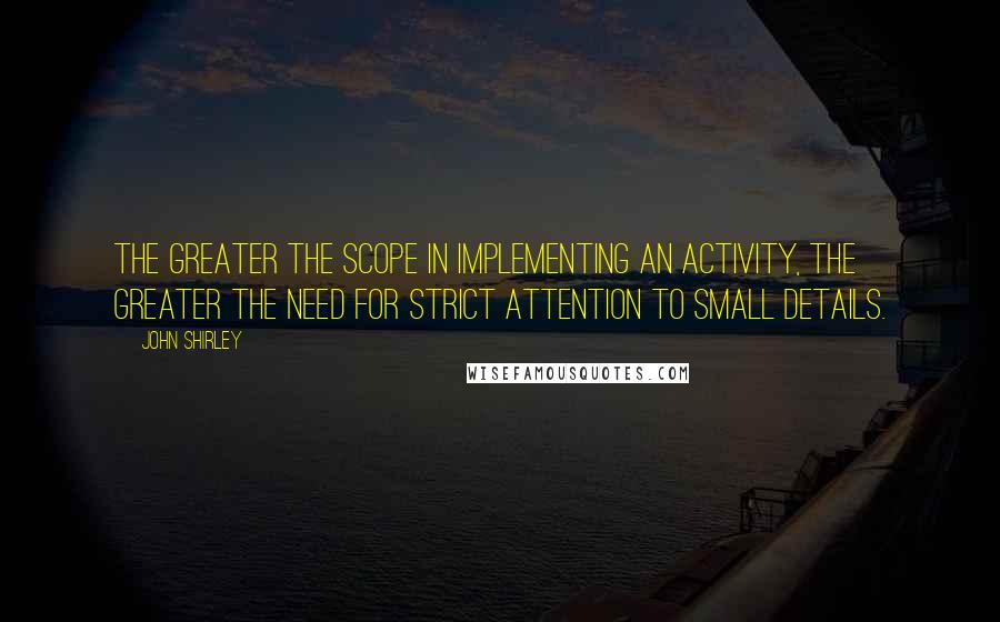 John Shirley Quotes: The greater the scope in implementing an activity, the greater the need for strict attention to small details.