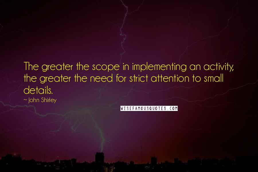 John Shirley Quotes: The greater the scope in implementing an activity, the greater the need for strict attention to small details.