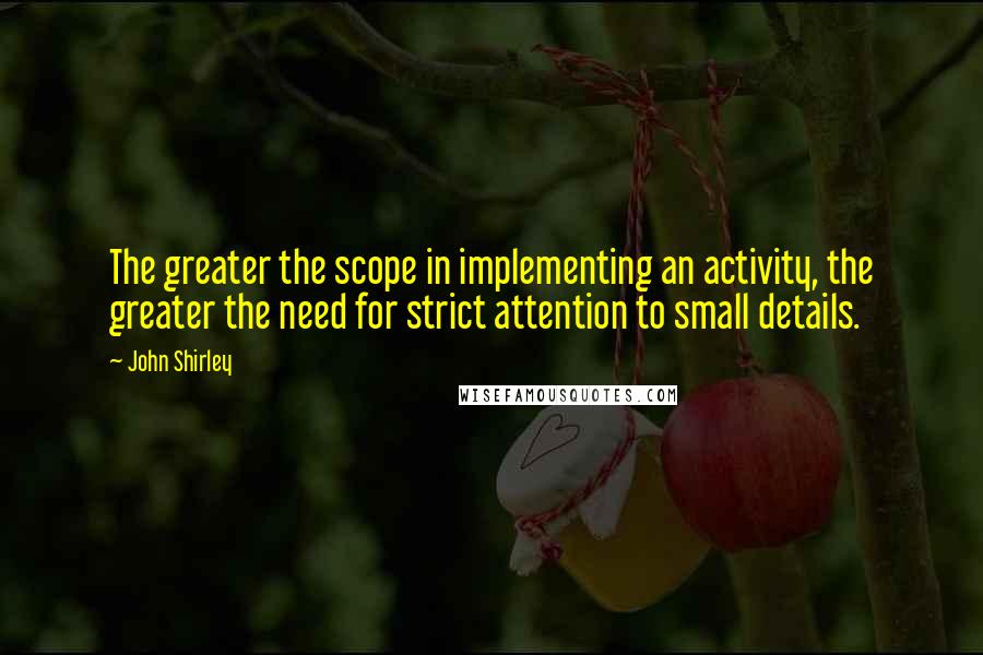 John Shirley Quotes: The greater the scope in implementing an activity, the greater the need for strict attention to small details.