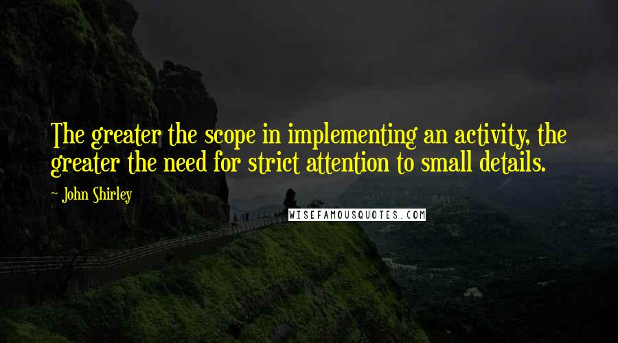 John Shirley Quotes: The greater the scope in implementing an activity, the greater the need for strict attention to small details.