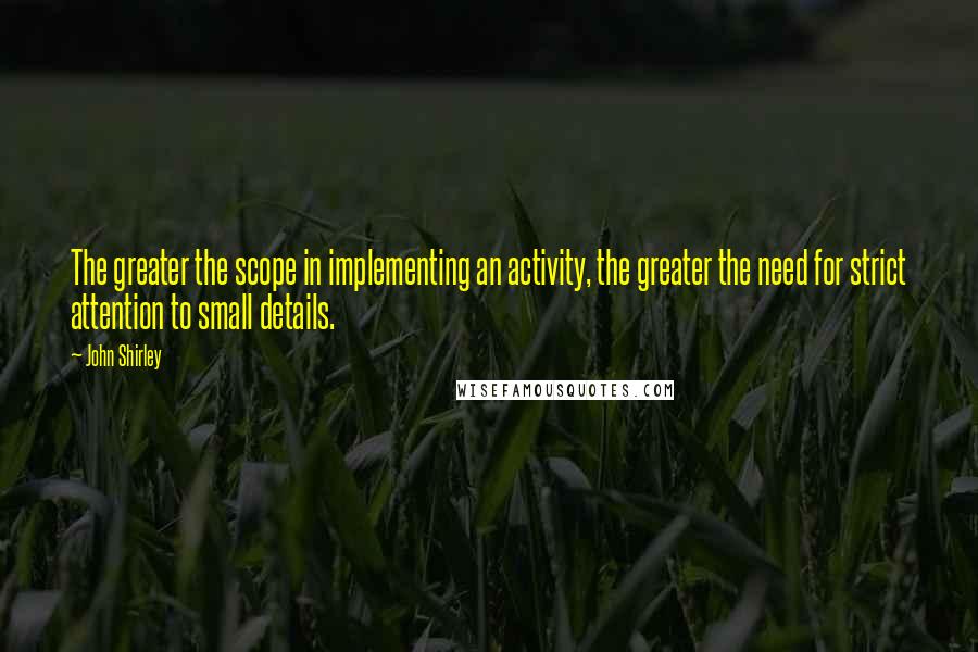 John Shirley Quotes: The greater the scope in implementing an activity, the greater the need for strict attention to small details.