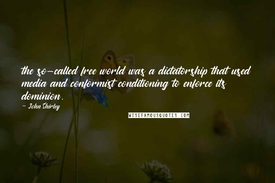 John Shirley Quotes: the so-called free world was a dictatorship that used media and conformist conditioning to enforce its dominion.