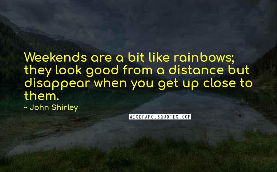 John Shirley Quotes: Weekends are a bit like rainbows; they look good from a distance but disappear when you get up close to them.