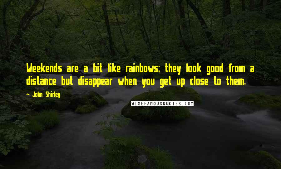 John Shirley Quotes: Weekends are a bit like rainbows; they look good from a distance but disappear when you get up close to them.