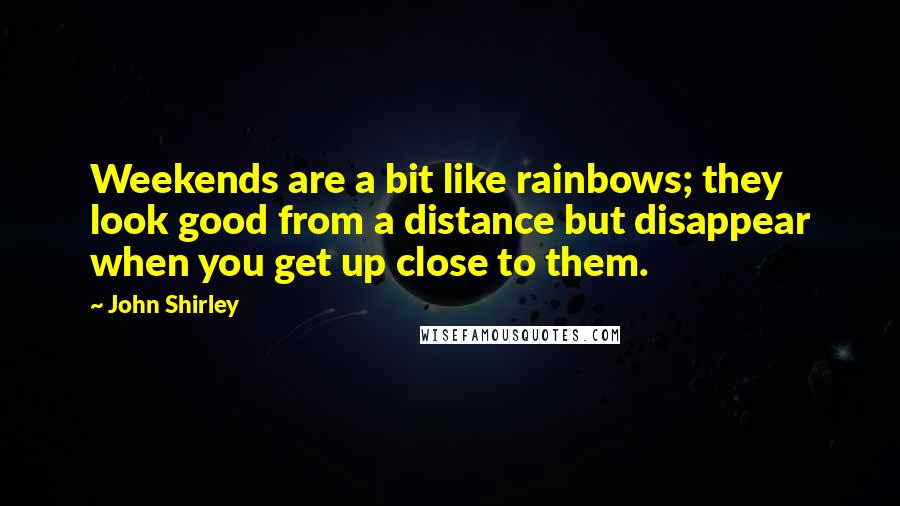 John Shirley Quotes: Weekends are a bit like rainbows; they look good from a distance but disappear when you get up close to them.