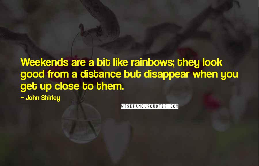 John Shirley Quotes: Weekends are a bit like rainbows; they look good from a distance but disappear when you get up close to them.