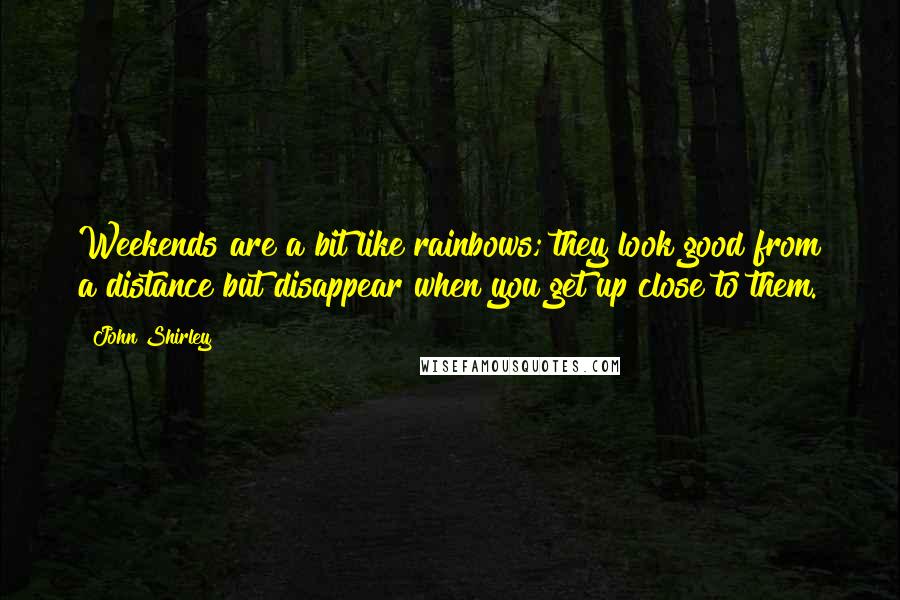 John Shirley Quotes: Weekends are a bit like rainbows; they look good from a distance but disappear when you get up close to them.