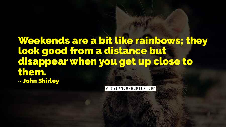 John Shirley Quotes: Weekends are a bit like rainbows; they look good from a distance but disappear when you get up close to them.