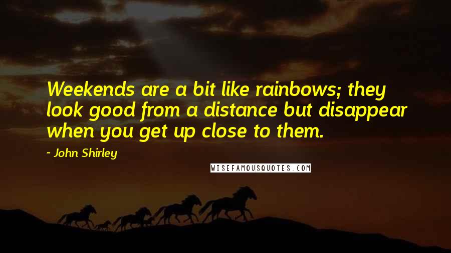 John Shirley Quotes: Weekends are a bit like rainbows; they look good from a distance but disappear when you get up close to them.