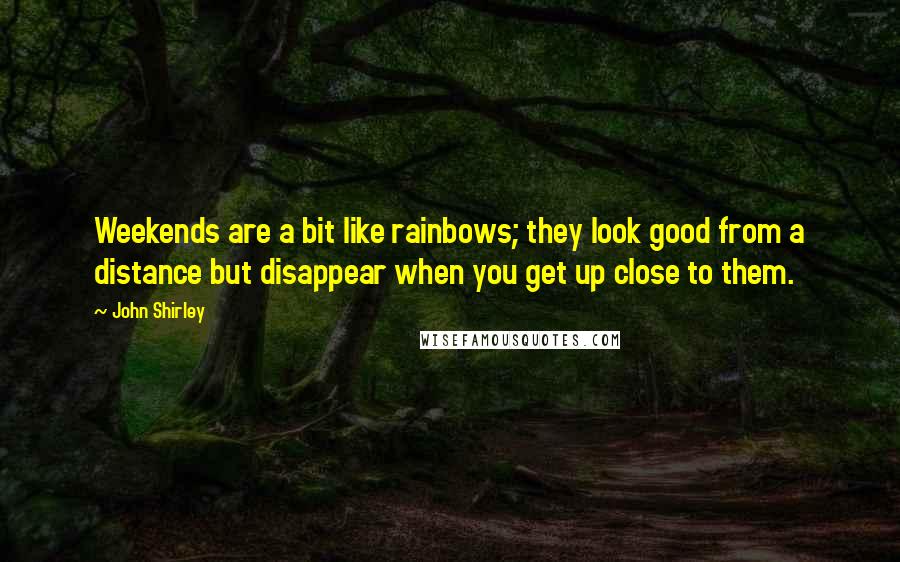 John Shirley Quotes: Weekends are a bit like rainbows; they look good from a distance but disappear when you get up close to them.