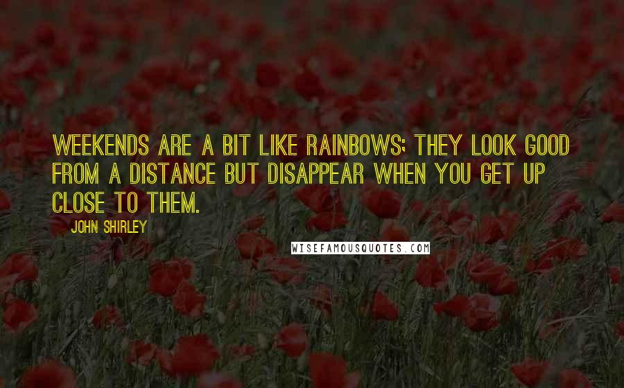 John Shirley Quotes: Weekends are a bit like rainbows; they look good from a distance but disappear when you get up close to them.