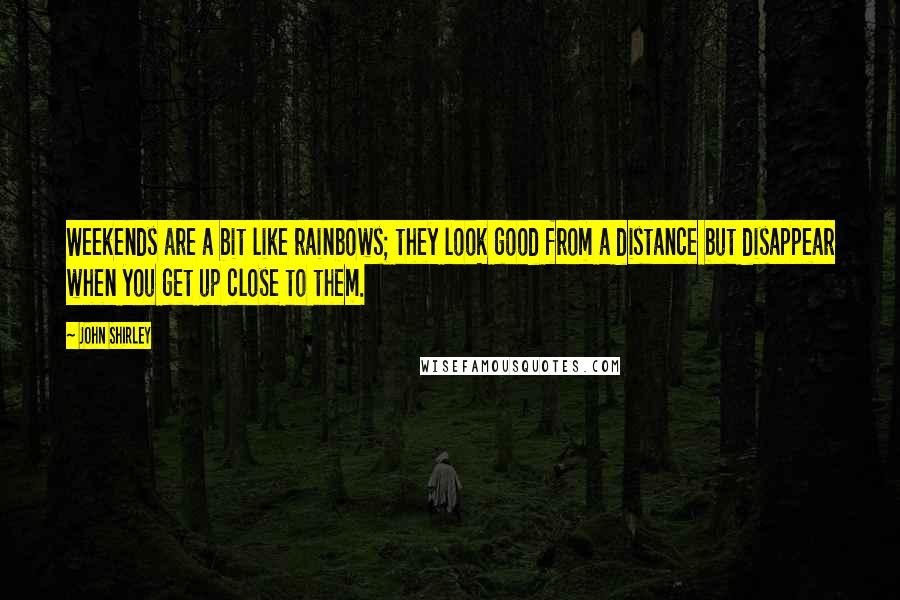 John Shirley Quotes: Weekends are a bit like rainbows; they look good from a distance but disappear when you get up close to them.