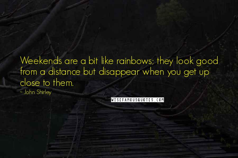 John Shirley Quotes: Weekends are a bit like rainbows; they look good from a distance but disappear when you get up close to them.
