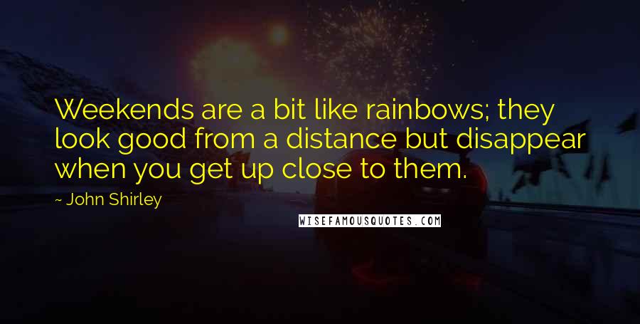 John Shirley Quotes: Weekends are a bit like rainbows; they look good from a distance but disappear when you get up close to them.