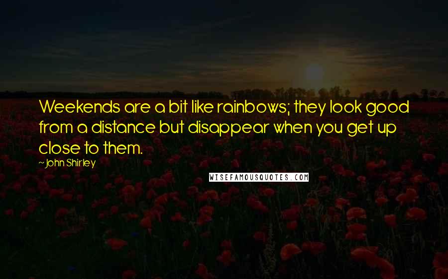 John Shirley Quotes: Weekends are a bit like rainbows; they look good from a distance but disappear when you get up close to them.