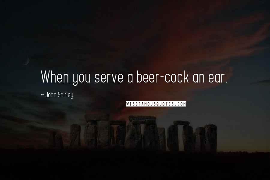 John Shirley Quotes: When you serve a beer-cock an ear.
