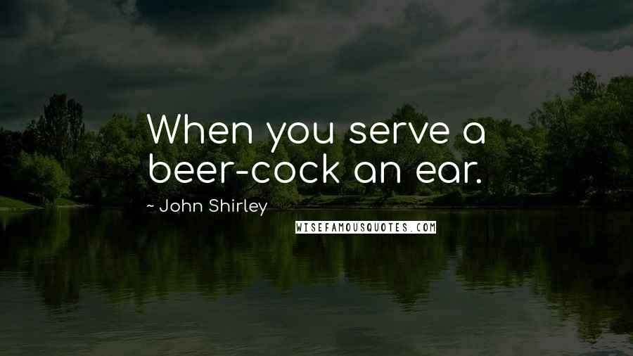 John Shirley Quotes: When you serve a beer-cock an ear.