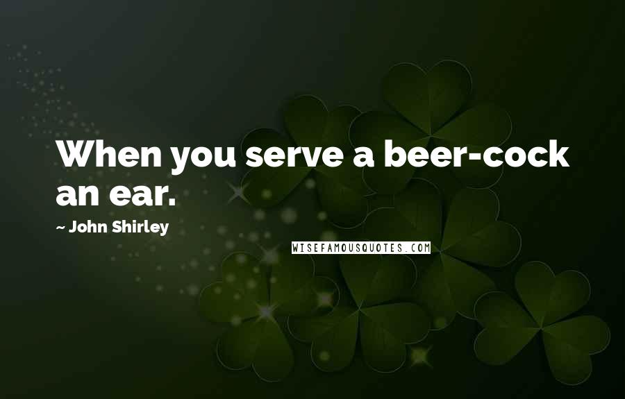 John Shirley Quotes: When you serve a beer-cock an ear.