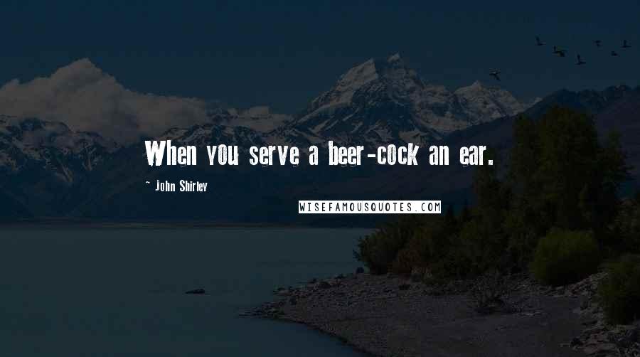 John Shirley Quotes: When you serve a beer-cock an ear.