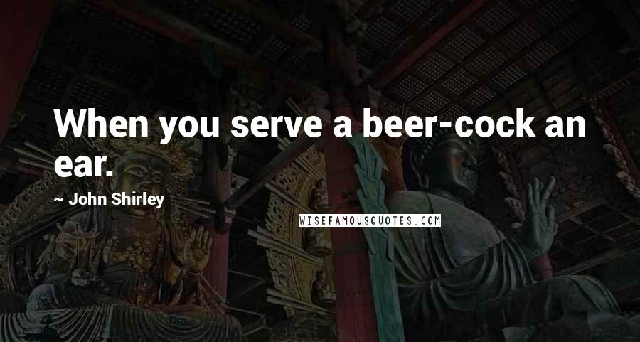 John Shirley Quotes: When you serve a beer-cock an ear.