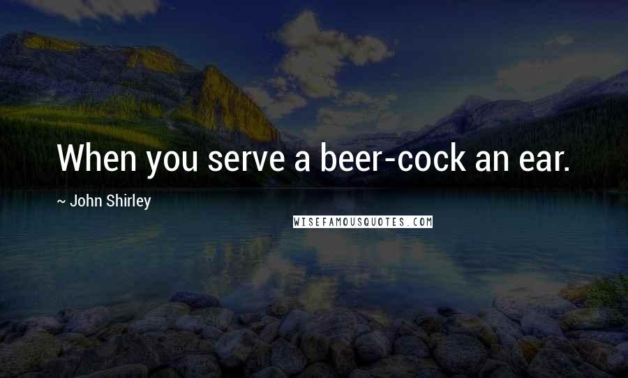 John Shirley Quotes: When you serve a beer-cock an ear.