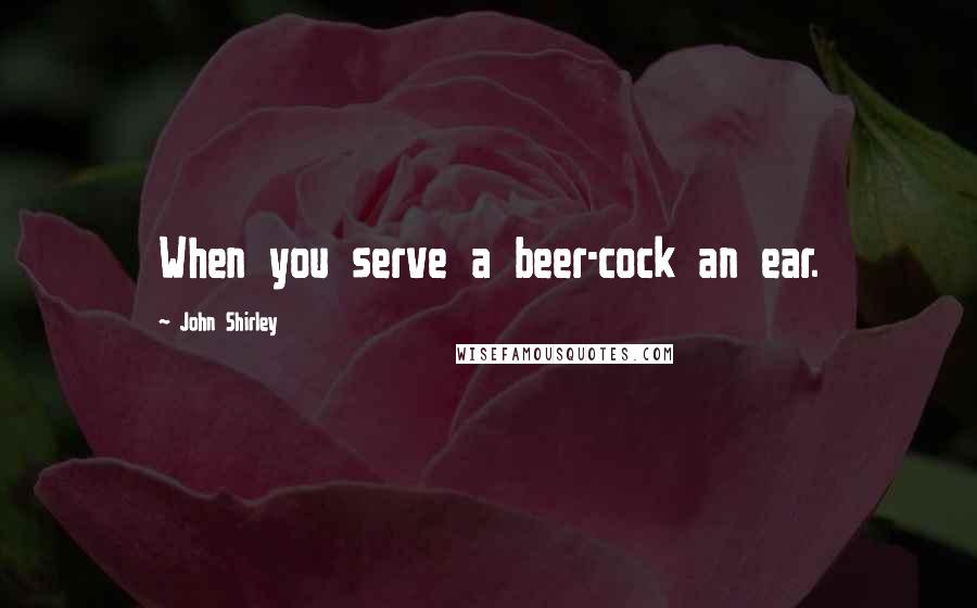 John Shirley Quotes: When you serve a beer-cock an ear.