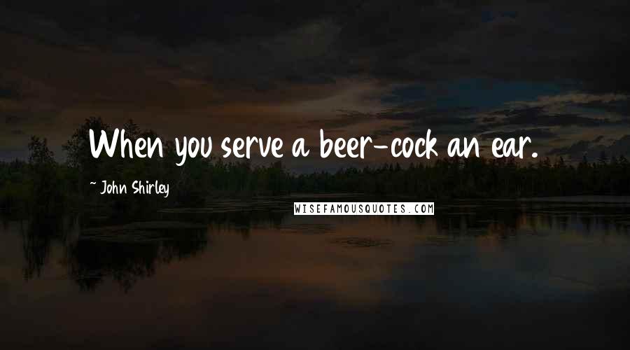 John Shirley Quotes: When you serve a beer-cock an ear.